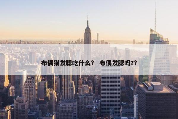 布偶猫发腮吃什么？ 布偶发腮吗?？