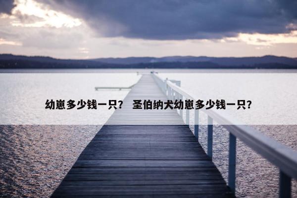 幼崽多少钱一只？ 圣伯纳犬幼崽多少钱一只？