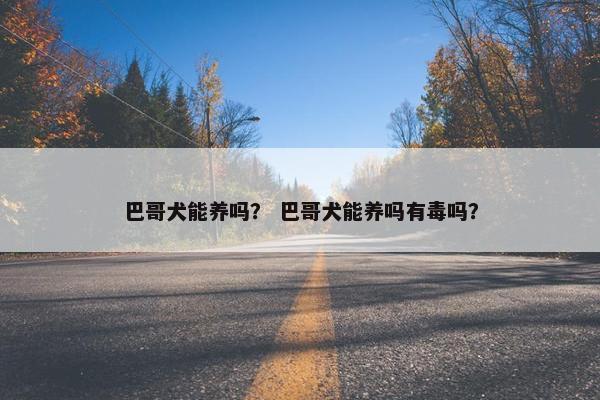 巴哥犬能养吗？ 巴哥犬能养吗有毒吗？