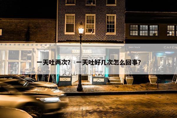 一天吐两次？ 一天吐好几次怎么回事？