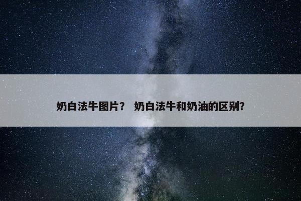 奶白法牛图片？ 奶白法牛和奶油的区别？
