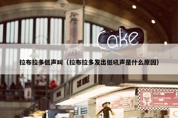 拉布拉多低声叫（拉布拉多发出低吼声是什么原因）