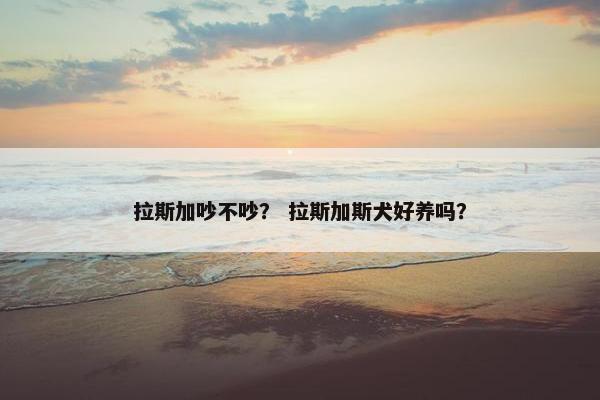拉斯加吵不吵？ 拉斯加斯犬好养吗？