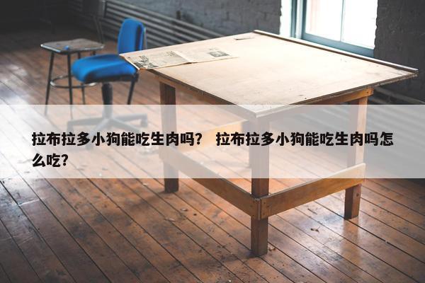 拉布拉多小狗能吃生肉吗？ 拉布拉多小狗能吃生肉吗怎么吃？