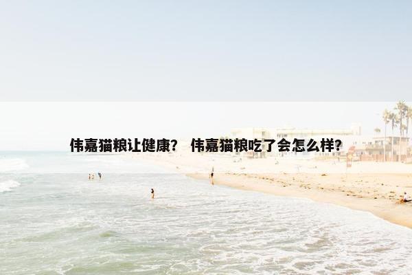 伟嘉猫粮让健康？ 伟嘉猫粮吃了会怎么样？