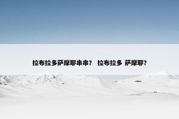拉布拉多萨摩耶串串？ 拉布拉多 萨摩耶？