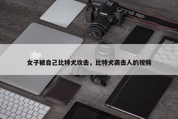 女子被自己比特犬攻击，比特犬袭击人的视频