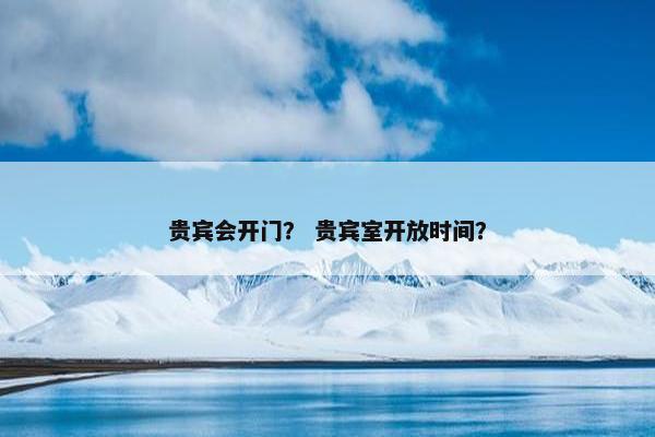 贵宾会开门？ 贵宾室开放时间？