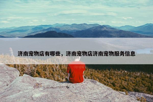 济南宠物店有哪些，济南宠物店济南宠物服务信息