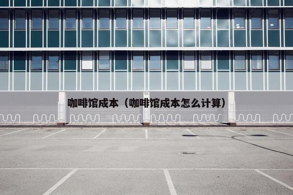 咖啡馆成本（咖啡馆成本怎么计算）