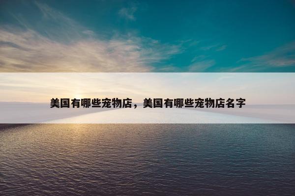 美国有哪些宠物店，美国有哪些宠物店名字