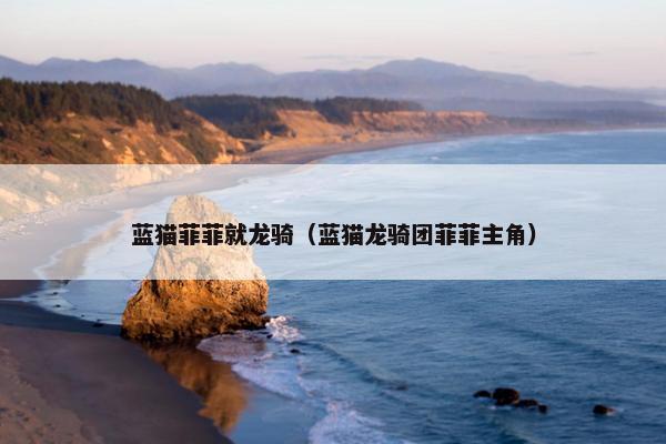 蓝猫菲菲就龙骑（蓝猫龙骑团菲菲主角）
