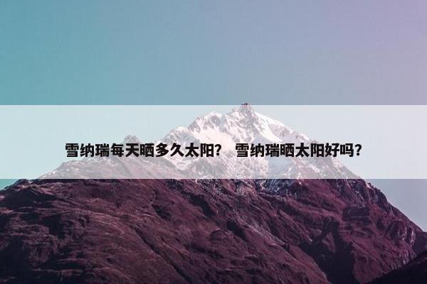 雪纳瑞每天晒多久太阳？ 雪纳瑞晒太阳好吗？