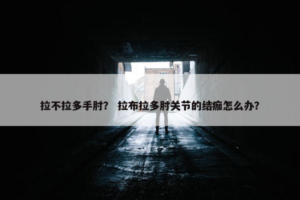 拉不拉多手肘？ 拉布拉多肘关节的结痂怎么办？
