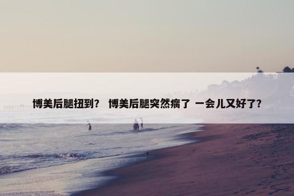 博美后腿扭到？ 博美后腿突然瘸了 一会儿又好了？