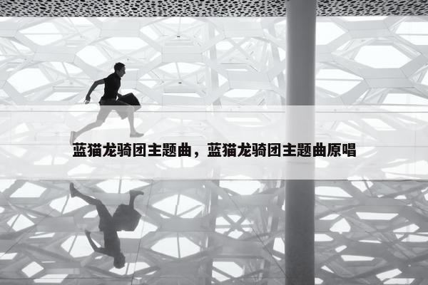 蓝猫龙骑团主题曲，蓝猫龙骑团主题曲原唱