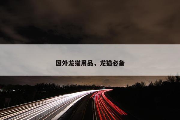 国外龙猫用品，龙猫必备