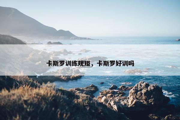 卡斯罗训练规矩，卡斯罗好训吗