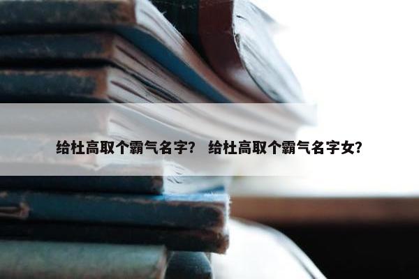 给杜高取个霸气名字？ 给杜高取个霸气名字女？