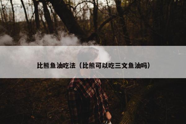比熊鱼油吃法（比熊可以吃三文鱼油吗）