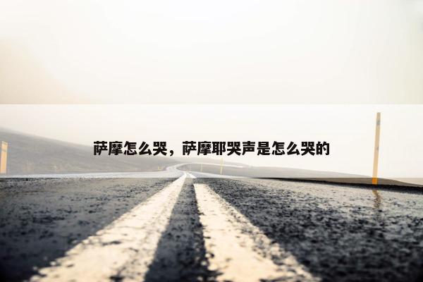 萨摩怎么哭，萨摩耶哭声是怎么哭的