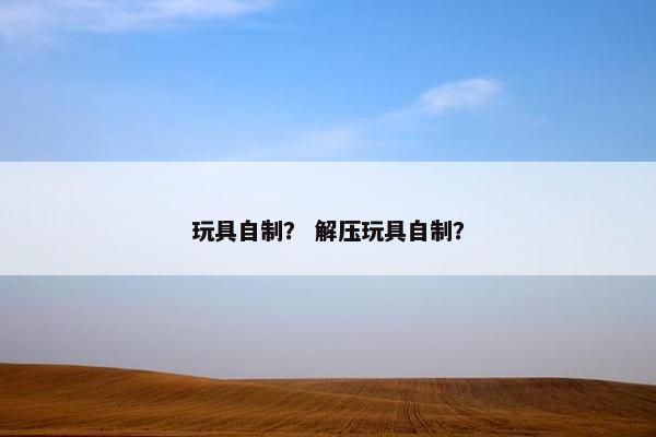 玩具自制？ 解压玩具自制？