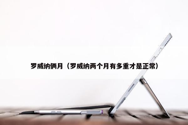 罗威纳俩月（罗威纳两个月有多重才是正常）