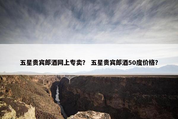 五星贵宾郎酒网上专卖？ 五星贵宾郎酒50度价格？