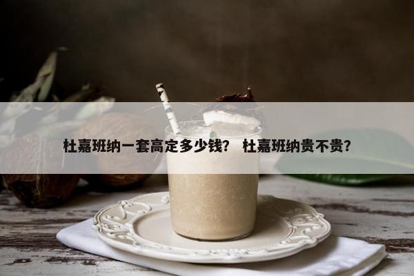 杜嘉班纳一套高定多少钱？ 杜嘉班纳贵不贵？