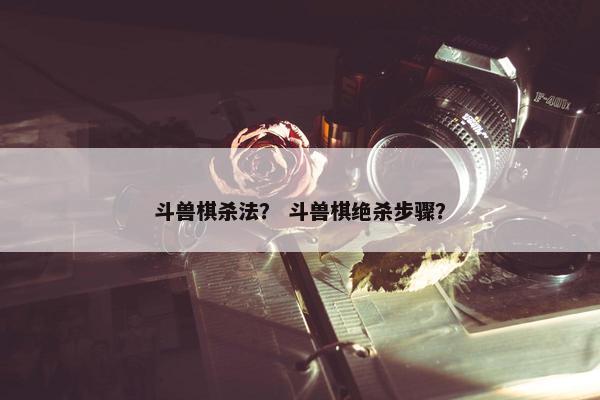 斗兽棋杀法？ 斗兽棋绝杀步骤？