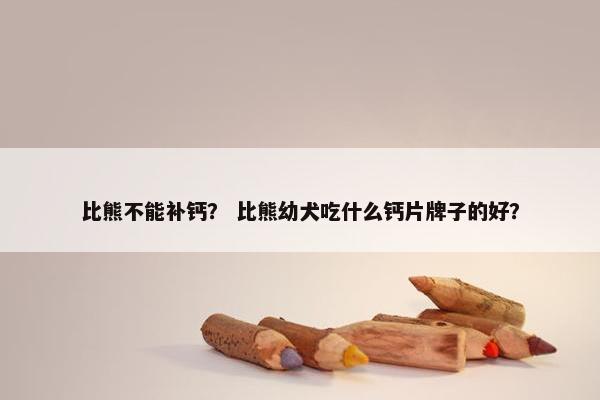 比熊不能补钙？ 比熊幼犬吃什么钙片牌子的好？