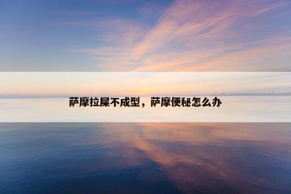 萨摩拉屎不成型，萨摩便秘怎么办