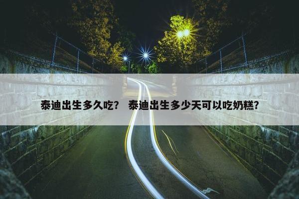 泰迪出生多久吃？ 泰迪出生多少天可以吃奶糕？